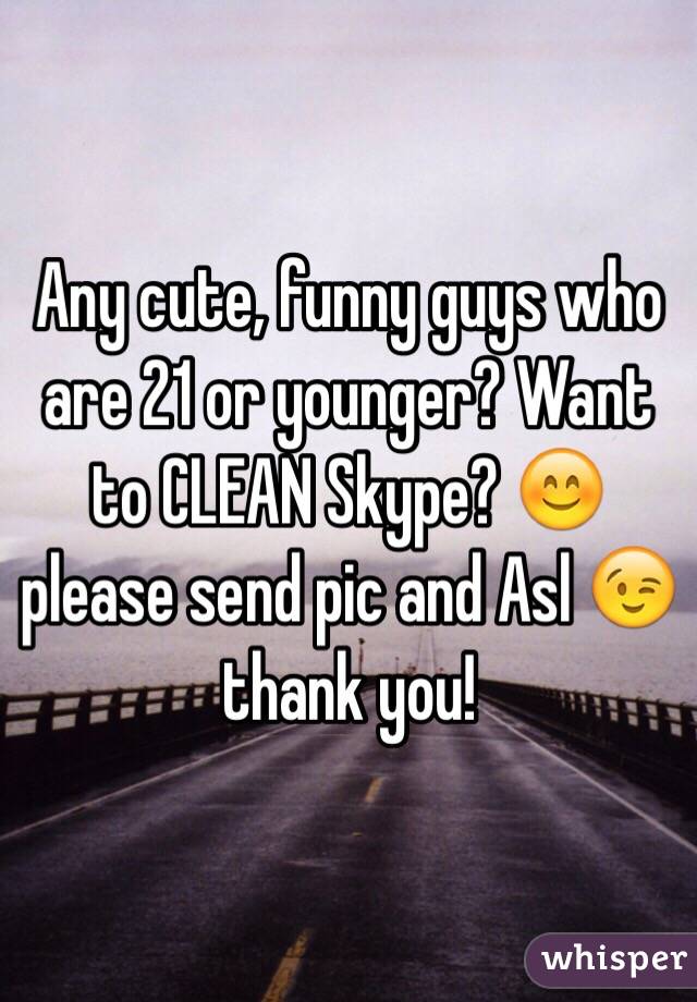 Any cute, funny guys who are 21 or younger? Want to CLEAN Skype? 😊 please send pic and Asl 😉 thank you!