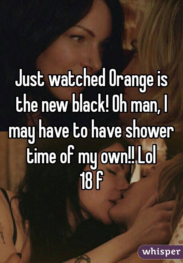 Just watched Orange is the new black! Oh man, I may have to have shower time of my own!! Lol
18 f