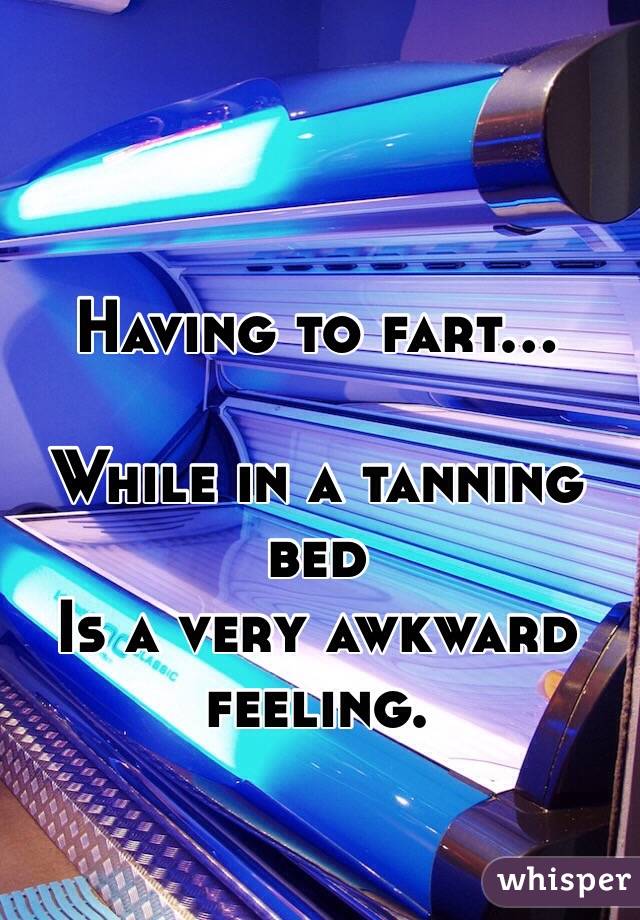 Having to fart...

While in a tanning bed
Is a very awkward feeling.
