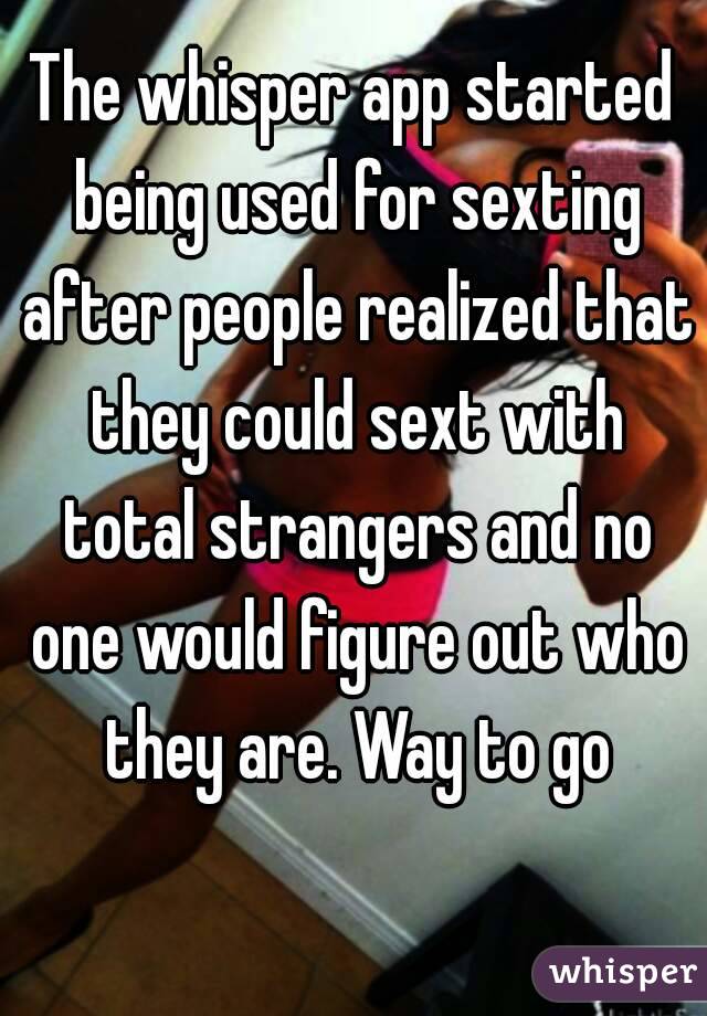 The whisper app started being used for sexting after people realized that they could sext with total strangers and no one would figure out who they are. Way to go