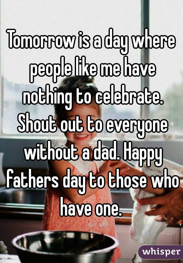 Tomorrow is a day where people like me have nothing to celebrate. Shout out to everyone without a dad. Happy fathers day to those who have one. 