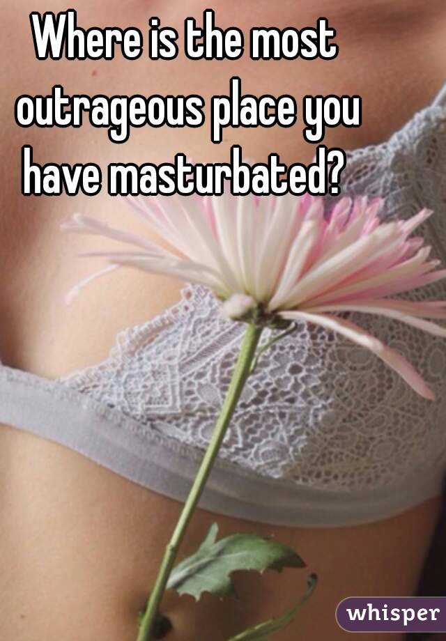 Where is the most outrageous place you have masturbated? 