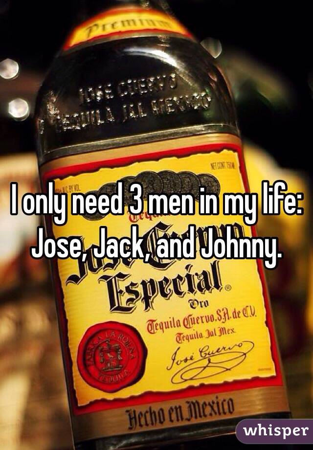 I only need 3 men in my life: Jose, Jack, and Johnny.