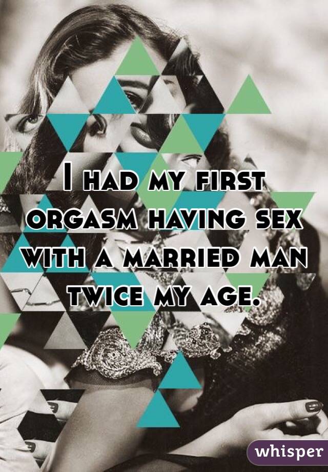 I had my first orgasm having sex with a married man twice my age.
