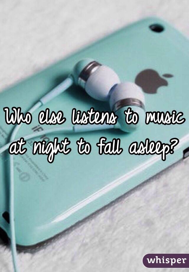 Who else listens to music at night to fall asleep?