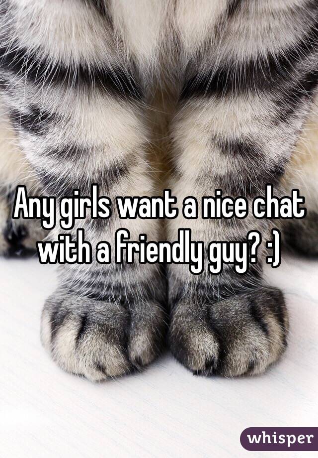 Any girls want a nice chat with a friendly guy? :)