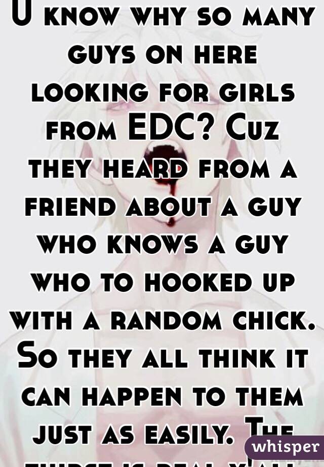 U know why so many guys on here looking for girls from EDC? Cuz they heard from a friend about a guy who knows a guy who to hooked up with a random chick. So they all think it can happen to them just as easily. The thirst is real y'all