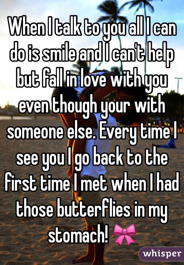 When I talk to you all I can do is smile and I can't help but fall in love with you even though your with someone else. Every time I see you I go back to the first time I met when I had those butterflies in my stomach! 🎀