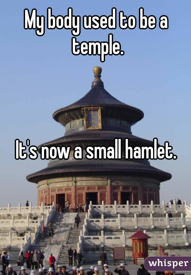 My body used to be a temple.



It's now a small hamlet.