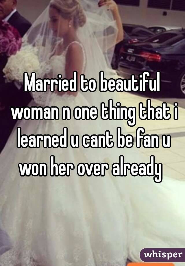 Married to beautiful woman n one thing that i learned u cant be fan u won her over already  