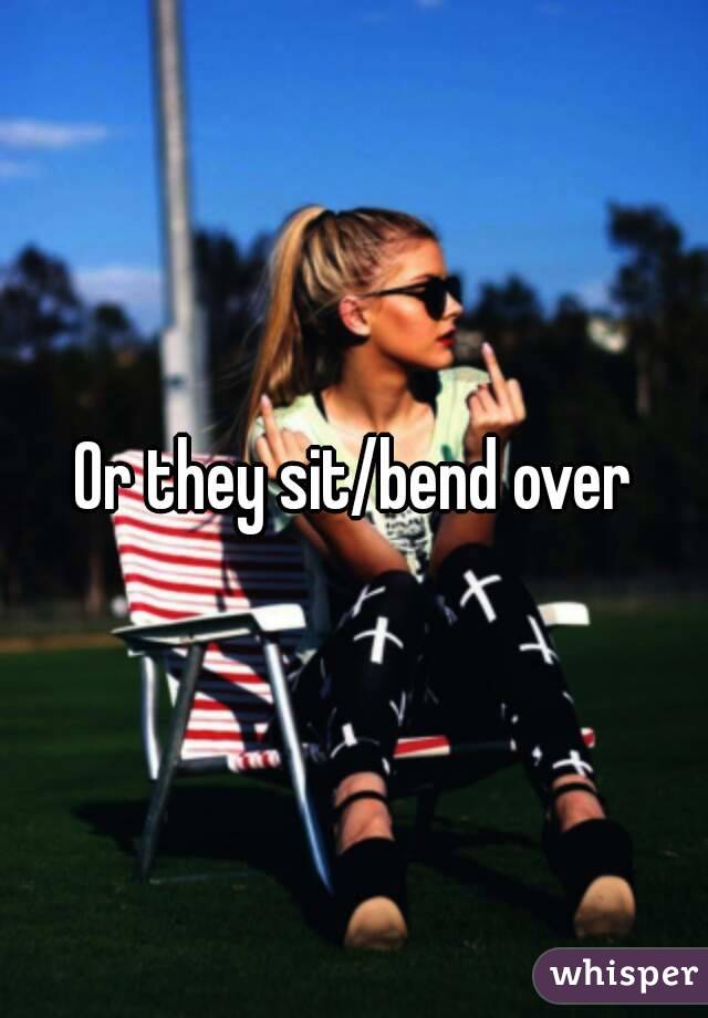 Or they sit/bend over