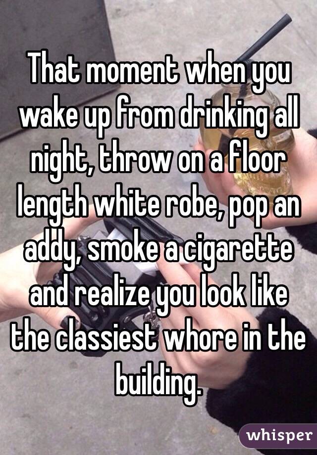 That moment when you wake up from drinking all night, throw on a floor length white robe, pop an addy, smoke a cigarette and realize you look like the classiest whore in the building. 