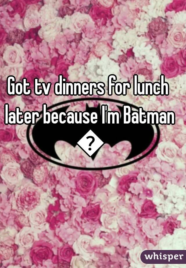 Got tv dinners for lunch later because I'm Batman 😂