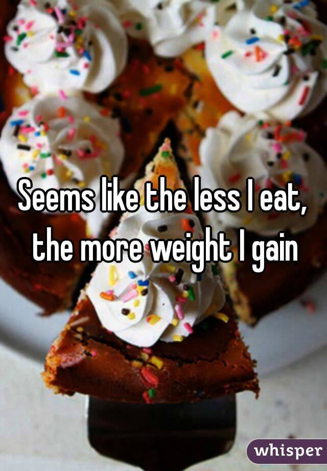 Seems like the less I eat, the more weight I gain