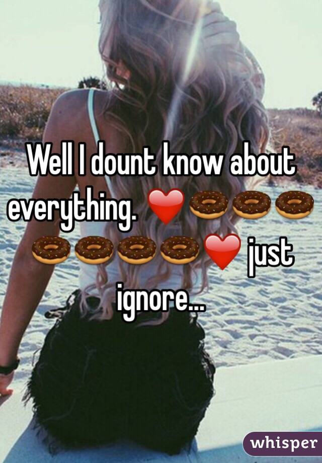 Well I dount know about everything. ❤️🍩🍩🍩🍩🍩🍩🍩❤️ just ignore...