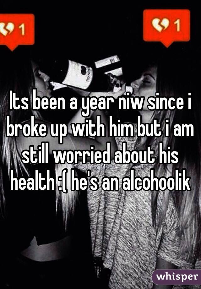 Its been a year niw since i broke up with him but i am still worried about his health :( he's an alcohoolik 