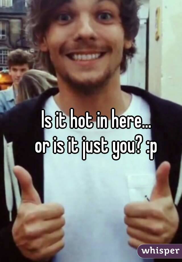 Is it hot in here...
or is it just you? :p