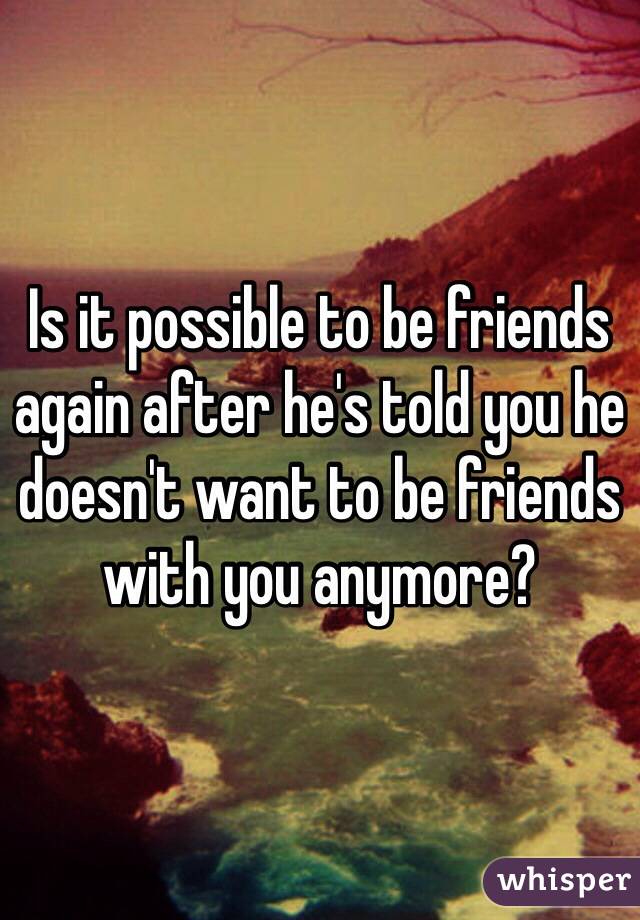 Is it possible to be friends again after he's told you he doesn't want to be friends with you anymore? 