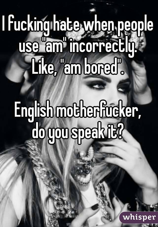 I fucking hate when people use "am" incorrectly. 
Like, "am bored".

English motherfucker,
do you speak it?