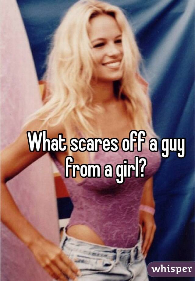 What scares off a guy from a girl?