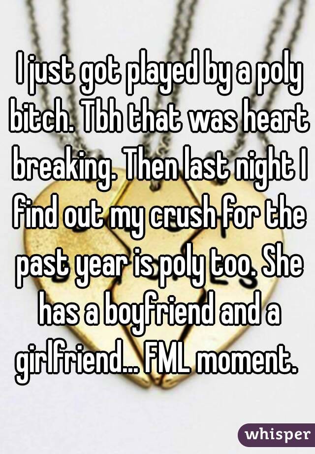  I just got played by a poly bitch. Tbh that was heart breaking. Then last night I find out my crush for the past year is poly too. She has a boyfriend and a girlfriend... FML moment. 