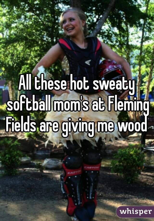 All these hot sweaty softball mom's at Fleming Fields are giving me wood 