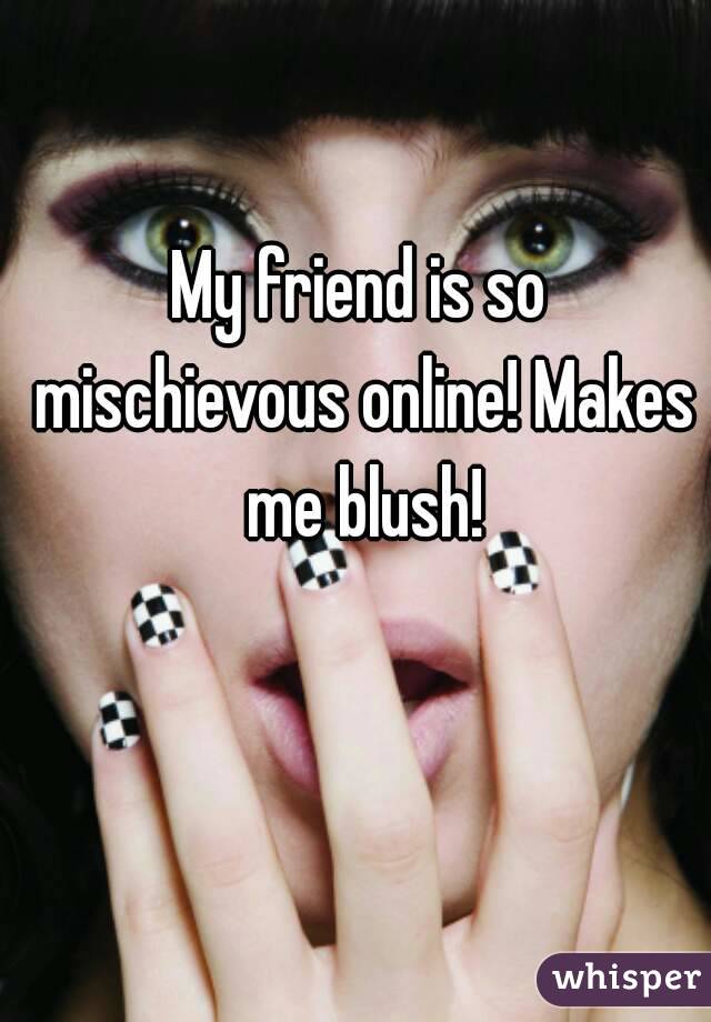 My friend is so mischievous online! Makes me blush!