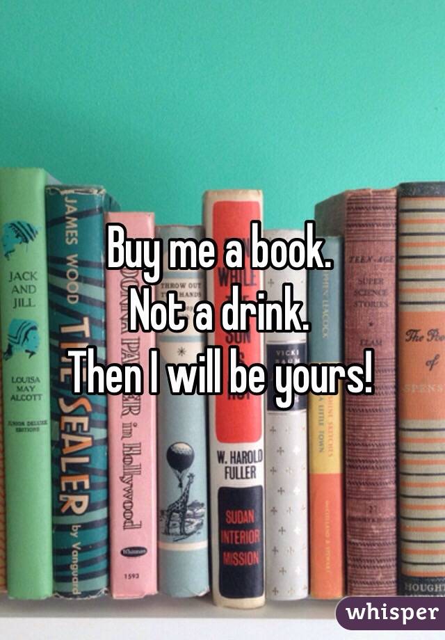 Buy me a book.
Not a drink.
Then I will be yours!