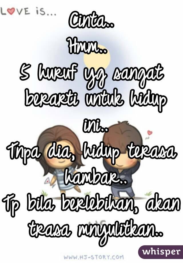 Cinta..
Hmm.. 
5 huruf yg sangat berarti untuk hidup ini..
Tnpa dia, hidup terasa hambar..
Tp bila berlebihan, akan trasa mnyulitkan..