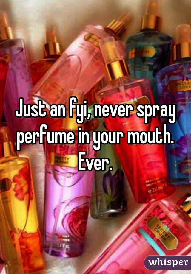 Just an fyi, never spray perfume in your mouth. Ever. 