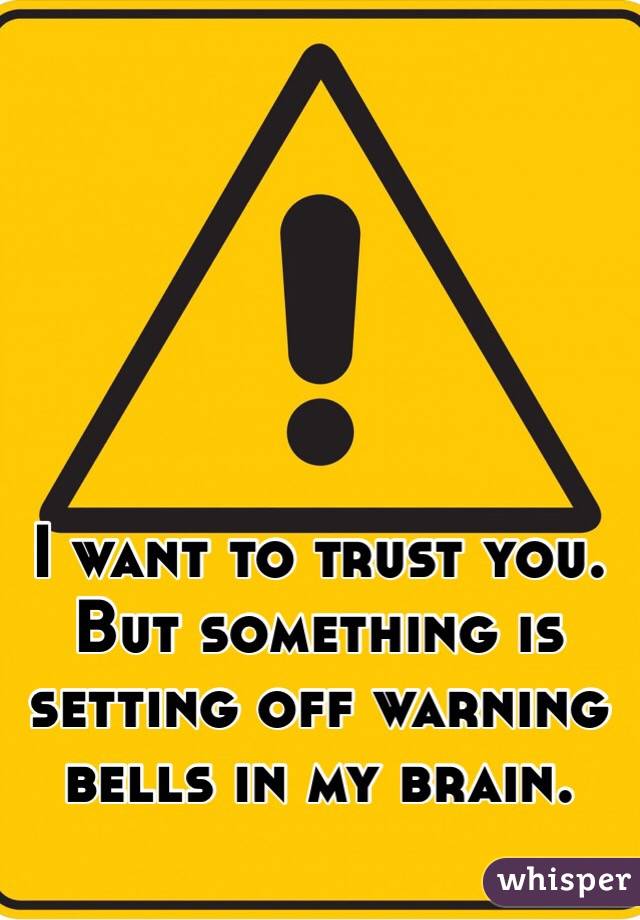 I want to trust you. 
But something is setting off warning bells in my brain.
