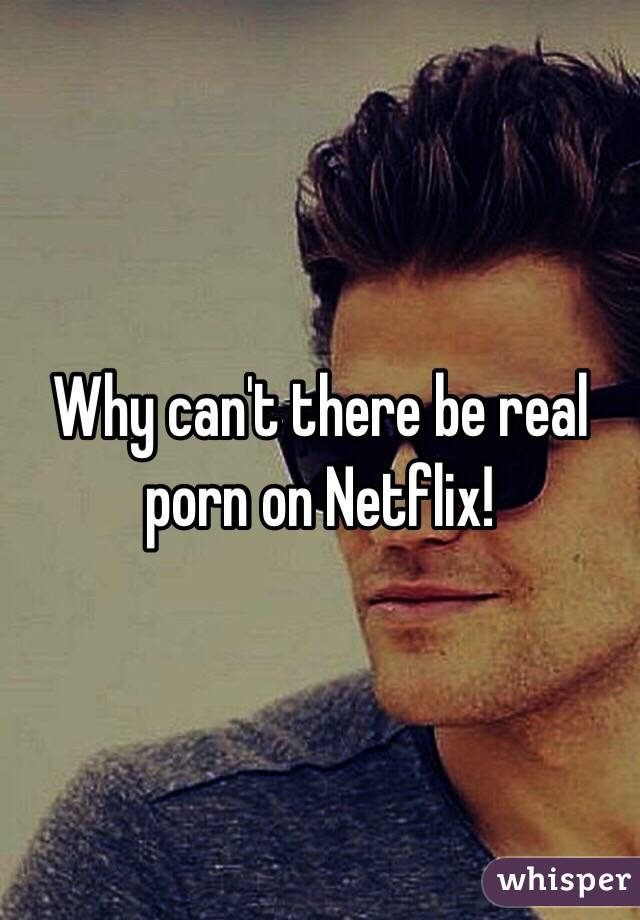 Why can't there be real porn on Netflix!