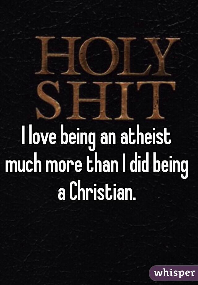 I love being an atheist much more than I did being a Christian.