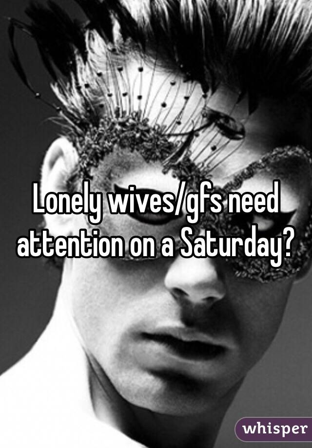 Lonely wives/gfs need attention on a Saturday? 