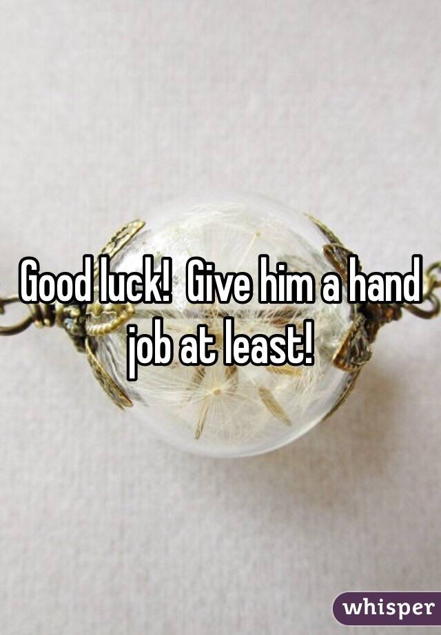 Good luck!  Give him a hand job at least!