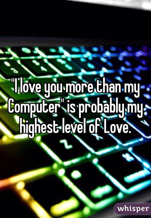 "I love you more than my Computer" is probably my highest level of Love.