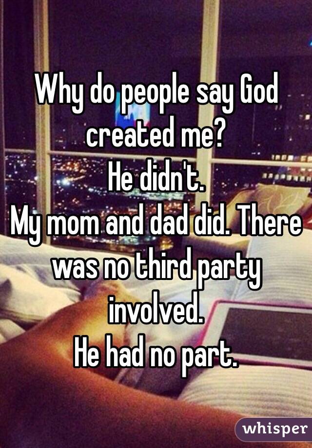 Why do people say God created me?
He didn't.
My mom and dad did. There was no third party involved.
He had no part.