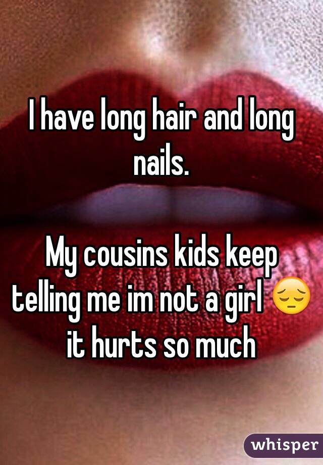 I have long hair and long nails. 

My cousins kids keep telling me im not a girl 😔 it hurts so much