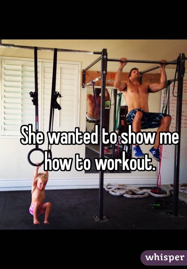 She wanted to show me how to workout. 