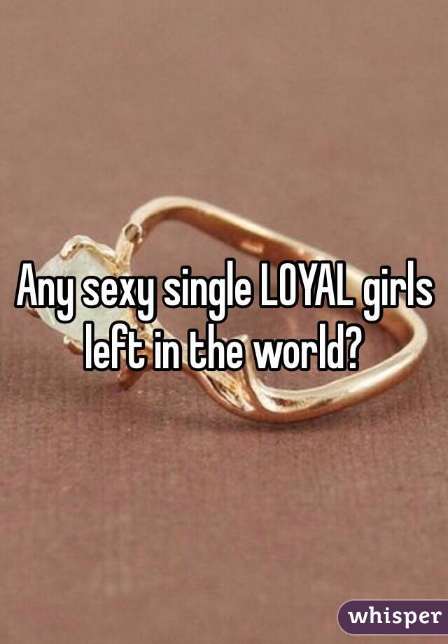 Any sexy single LOYAL girls left in the world? 