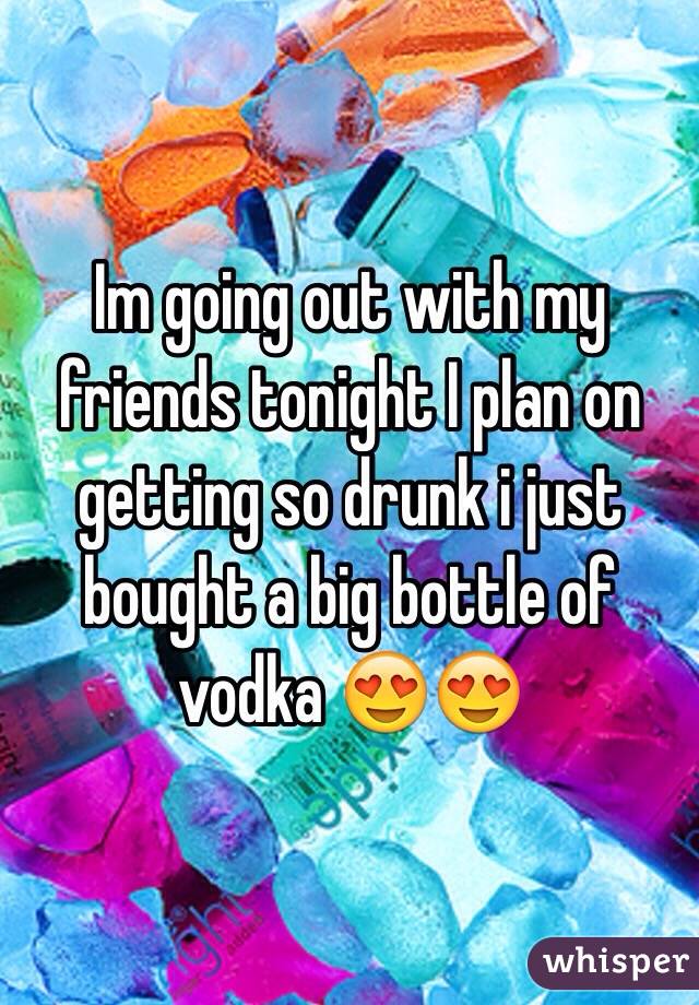 Im going out with my friends tonight I plan on getting so drunk i just bought a big bottle of vodka 😍😍