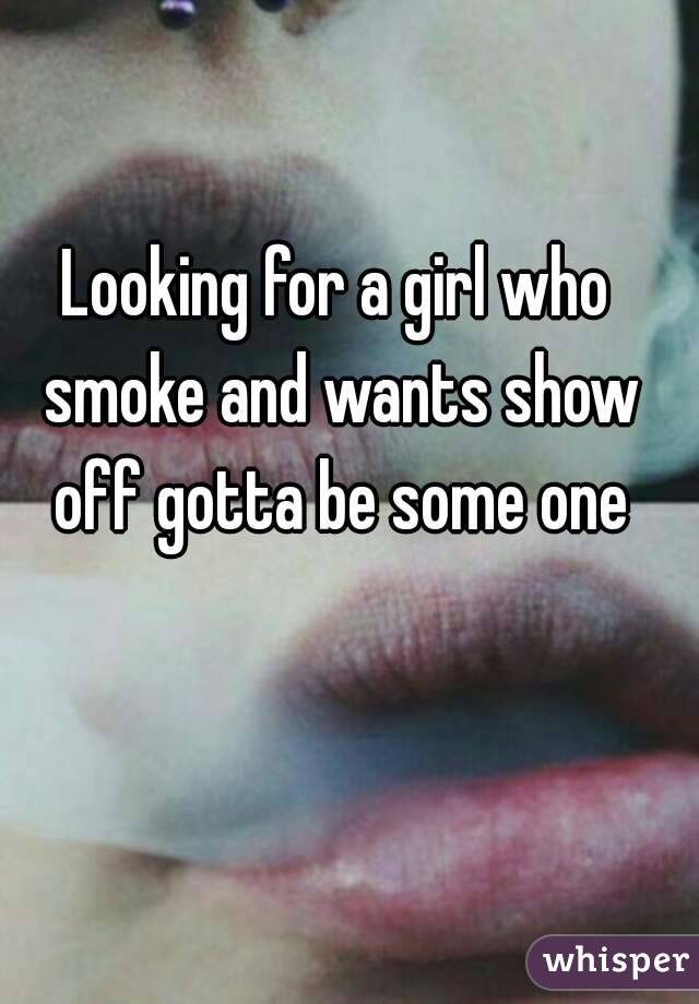 Looking for a girl who smoke and wants show off gotta be some one