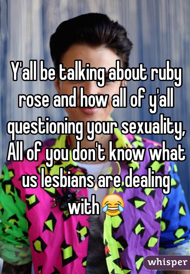 Y'all be talking about ruby rose and how all of y'all questioning your sexuality,  
All of you don't know what us lesbians are dealing with😂 

