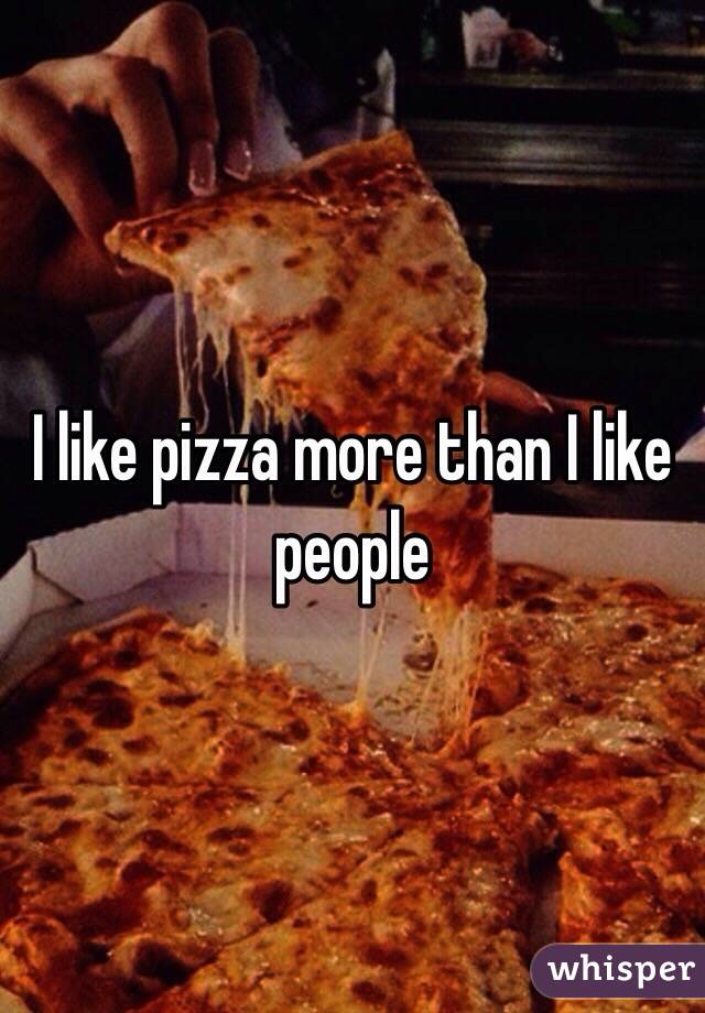 I like pizza more than I like people 