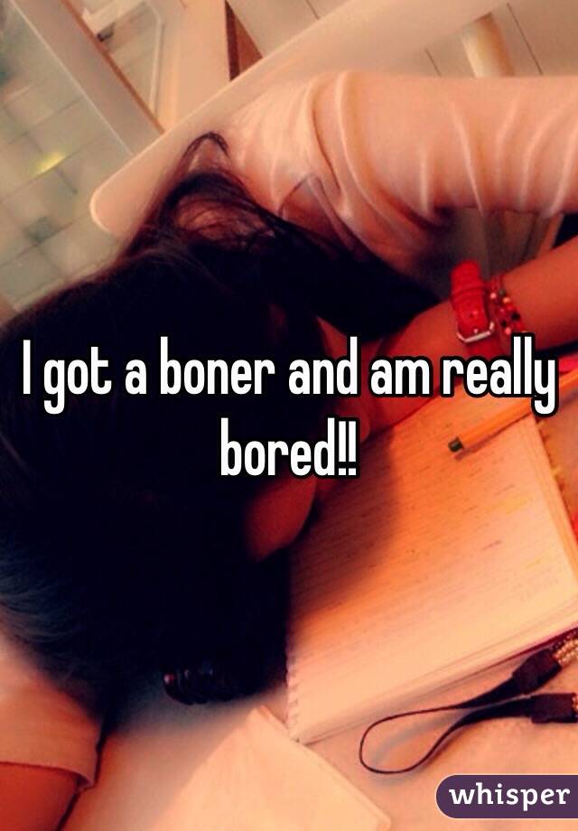 I got a boner and am really bored!!