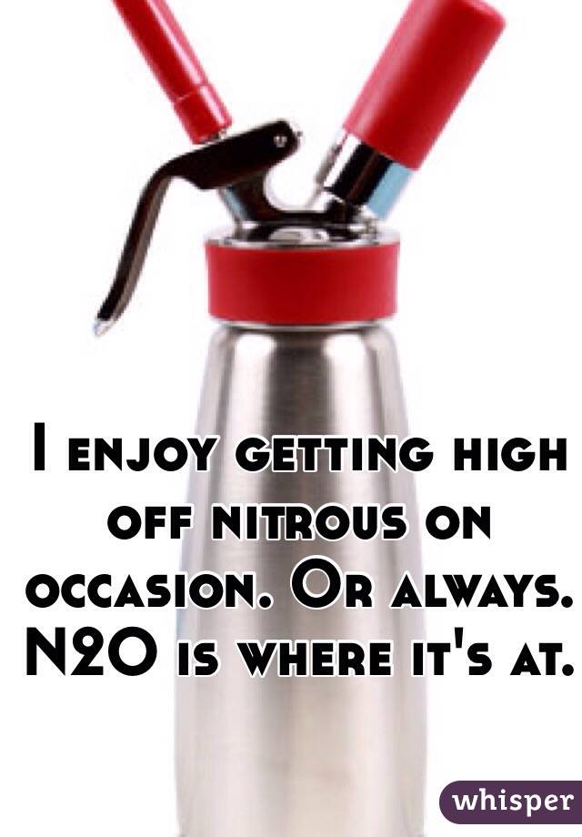 I enjoy getting high off nitrous on occasion. Or always. N2O is where it's at.