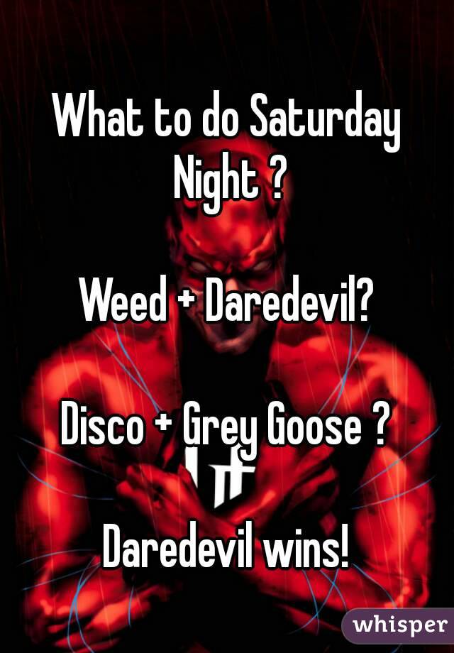 What to do Saturday Night ?

Weed + Daredevil?

Disco + Grey Goose ?

Daredevil wins!

