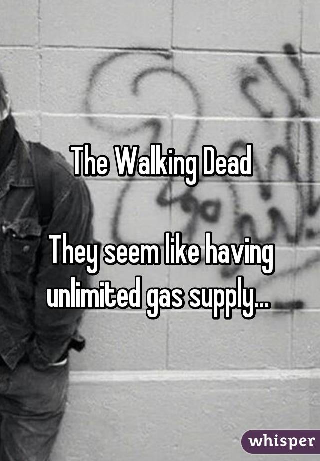 The Walking Dead

They seem like having unlimited gas supply... 