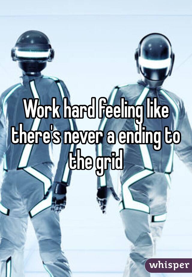 Work hard feeling like there's never a ending to the grid 