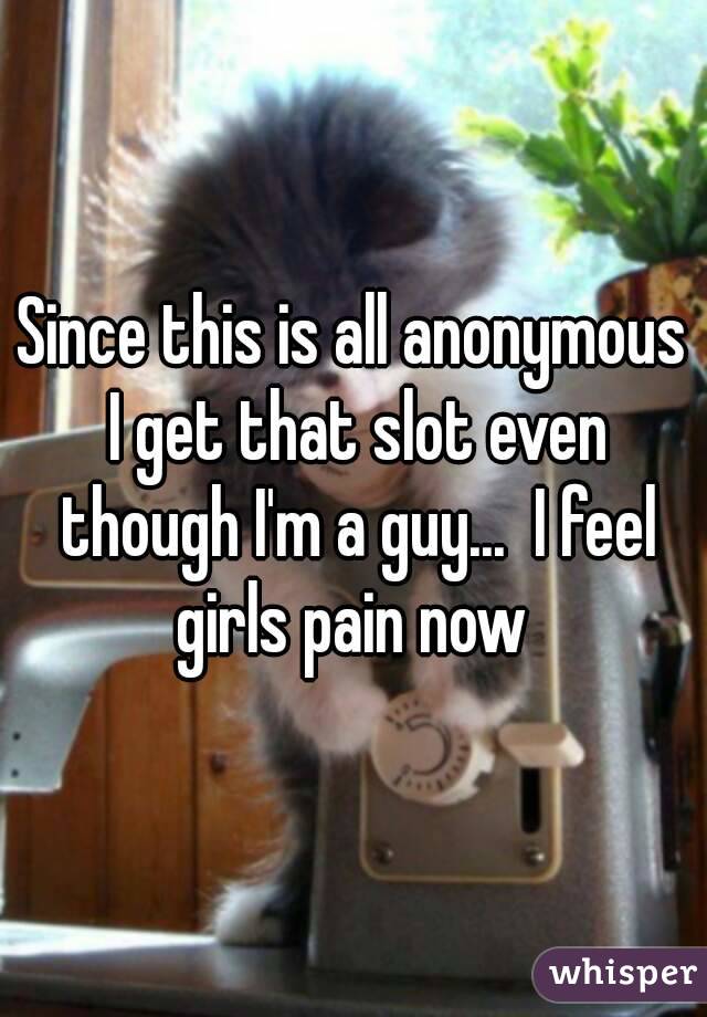 Since this is all anonymous I get that slot even though I'm a guy...  I feel girls pain now 